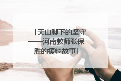 天山脚下的坚守——河南教师张保胜的援疆故事