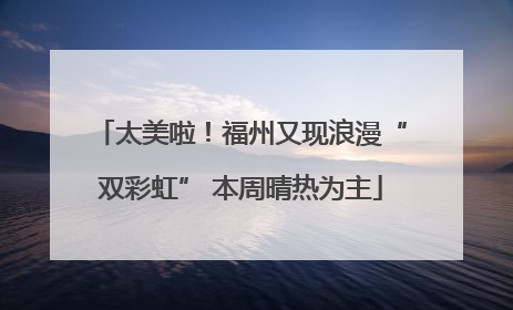 太美啦！福州又现浪漫“双彩虹” 本周晴热为主