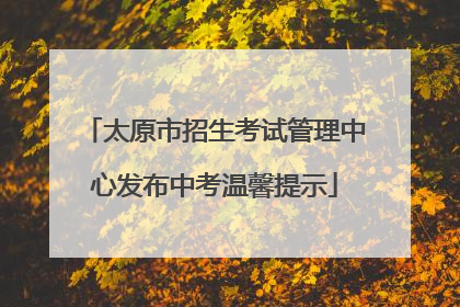太原市招生考试管理中心发布中考温馨提示
