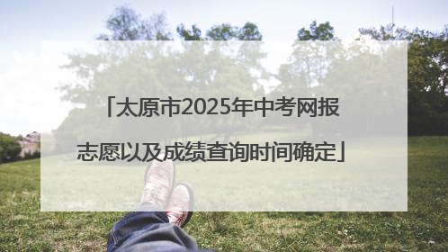 太原市2025年中考网报志愿以及成绩查询时间确定