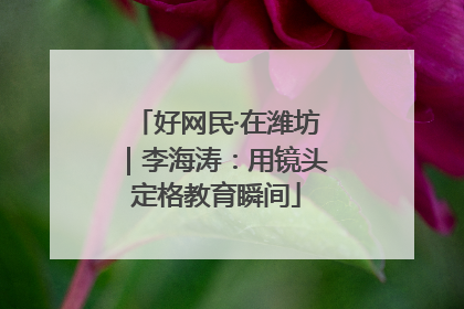 好网民·在潍坊｜李海涛：用镜头定格教育瞬间