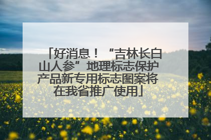 好消息！“吉林长白山人参”地理标志保护产品新专用标志图案将在我省推广使用