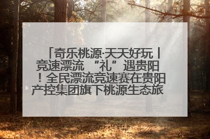 奇乐桃源·天天好玩丨竞速漂流 “礼”遇贵阳！全民漂流竞速赛在贵阳产控集团旗下桃源生态旅游度假区举行