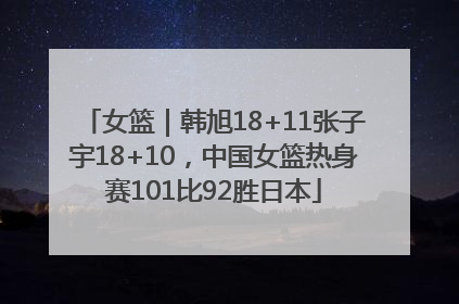 女篮｜韩旭18+11张子宇18+10，中国女篮热身赛101比92胜日本