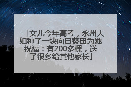 女儿今年高考，永州大姐种了一块向日葵田为她祝福：有200多棵，送了很多给其他家长