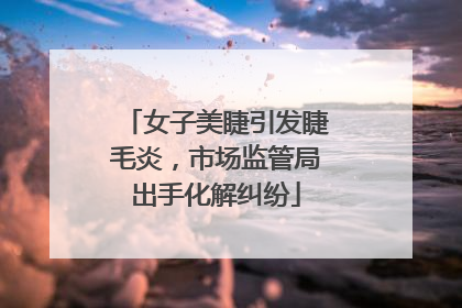 女子美睫引发睫毛炎，市场监管局出手化解纠纷