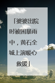 婆婆出院时被困暴雨中，黄石全城上演暖心救援