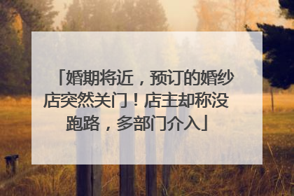 婚期将近，预订的婚纱店突然关门！店主却称没跑路，多部门介入