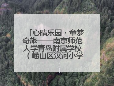 心晴乐园・童梦奇旅——南京师范大学青岛附属学校（崂山区汉河小学）隆重举行心理健康月暨快乐六一游园会
