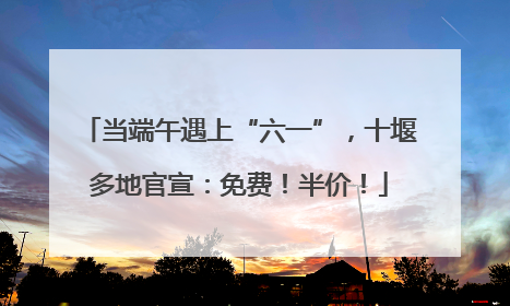 当端午遇上“六一”，十堰多地官宣：免费！半价！