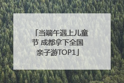 当端午遇上儿童节 成都拿下全国亲子游TOP1