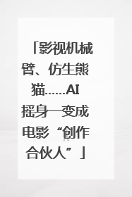 影视机械臂、仿生熊猫……AI摇身一变成电影“创作合伙人”