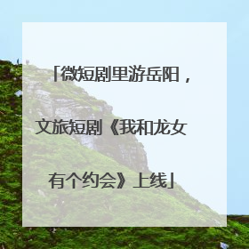 微短剧里游岳阳，文旅短剧《我和龙女有个约会》上线