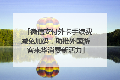 微信支付外卡手续费减免加码，助推外国游客来华消费新活力
