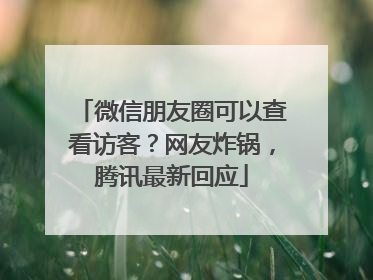 微信朋友圈可以查看访客？网友炸锅，腾讯最新回应