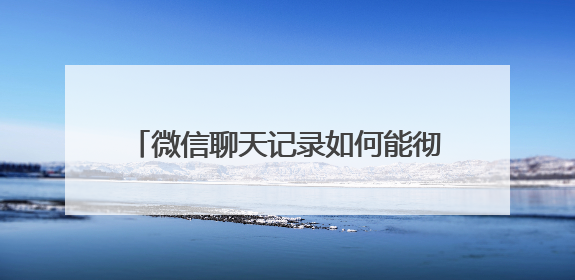 微信聊天记录如何能彻底删除？通过以下操作就能防止被恢复出来？