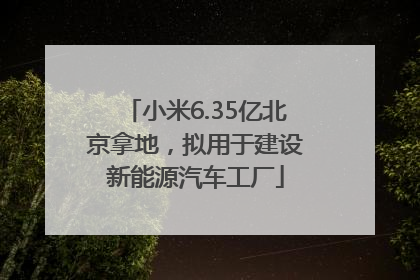小米6.35亿北京拿地，拟用于建设新能源汽车工厂
