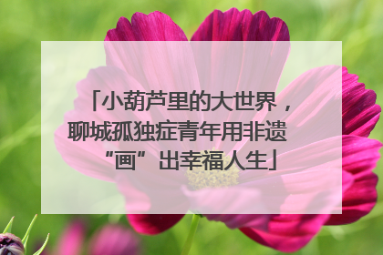 小葫芦里的大世界，聊城孤独症青年用非遗“画”出幸福人生