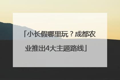 小长假哪里玩？成都农业推出4大主题路线
