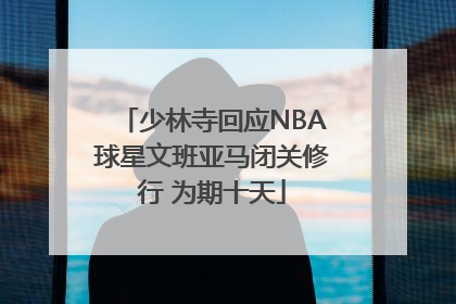 少林寺回应NBA球星文班亚马闭关修行 为期十天