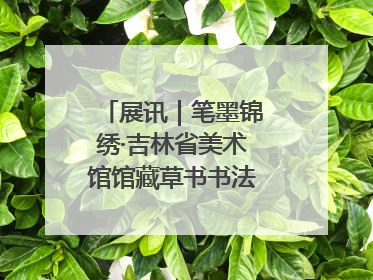 展讯｜笔墨锦绣·吉林省美术馆馆藏草书书法作品展开展