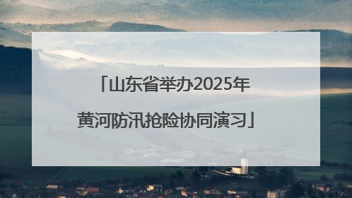 山东省举办2025年黄河防汛抢险协同演习