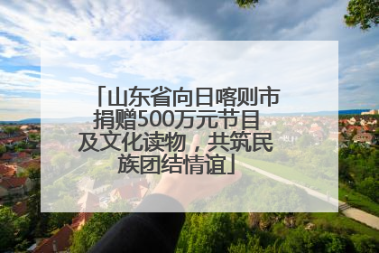 山东省向日喀则市捐赠500万元节目及文化读物，共筑民族团结情谊