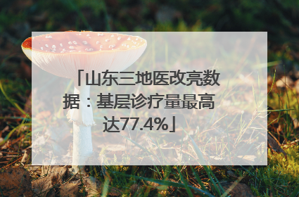 山东三地医改亮数据：基层诊疗量最高达77.4%