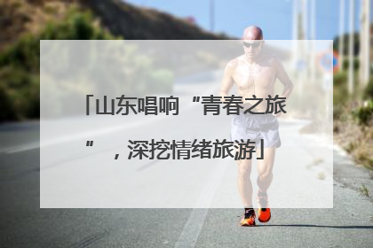 山东唱响“青春之旅”，深挖情绪旅游
