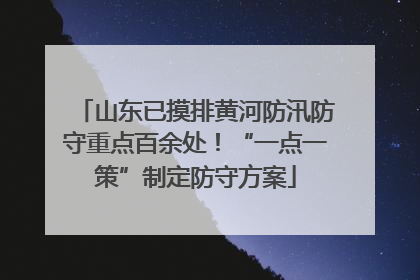 山东已摸排黄河防汛防守重点百余处！“一点一策”制定防守方案