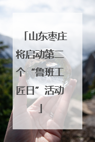 山东枣庄将启动第二个“鲁班工匠日”活动