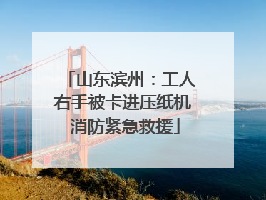山东滨州：工人右手被卡进压纸机 消防紧急救援