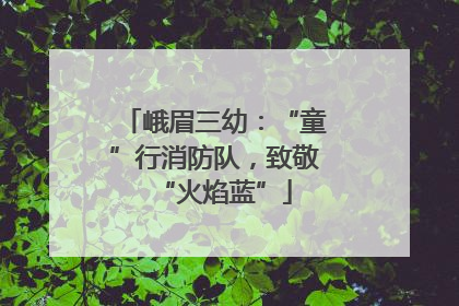 峨眉三幼：“童”行消防队，致敬“火焰蓝”