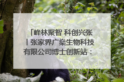 峰林聚智 科创兴张丨张家界广燊生物科技有限公司博士创新站：立足生态优势 激活“绿色宝藏”