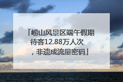 崂山风景区端午假期待客12.88万人次，非遗成流量密码