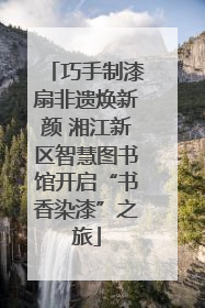 巧手制漆扇非遗焕新颜 湘江新区智慧图书馆开启“书香染漆”之旅