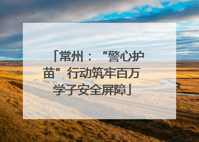 常州：“警心护苗”行动筑牢百万学子安全屏障