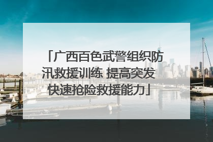 广西百色武警组织防汛救援训练 提高突发快速抢险救援能力