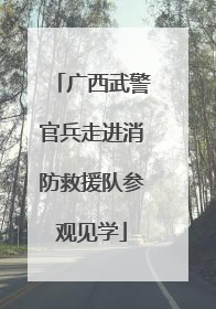 广西武警官兵走进消防救援队参观见学