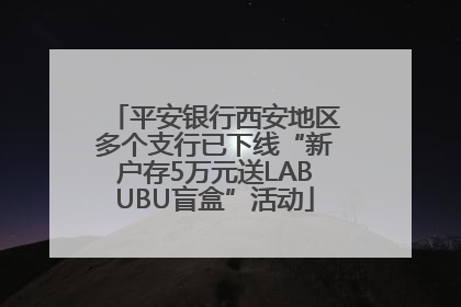 平安银行西安地区多个支行已下线“新户存5万元送LABUBU盲盒”活动