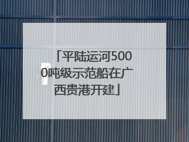 平陆运河5000吨级示范船在广西贵港开建