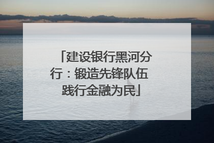 建设银行黑河分行：锻造先锋队伍 践行金融为民