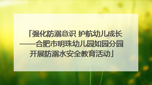 强化防溺意识 护航幼儿成长——合肥市明珠幼儿园如园分园开展防溺水安全教育活动