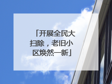 开展全民大扫除，老旧小区焕然一新
