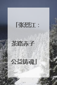 张烈江：茶路赤子 公益铸魂