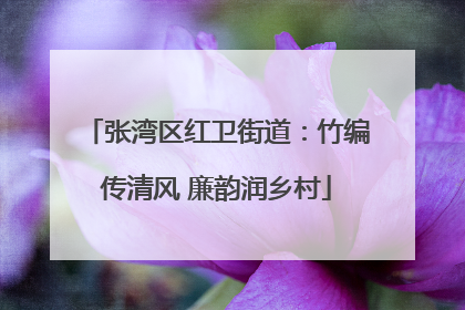 张湾区红卫街道：竹编传清风 廉韵润乡村
