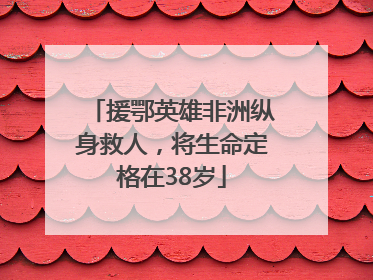 援鄂英雄非洲纵身救人，将生命定格在38岁