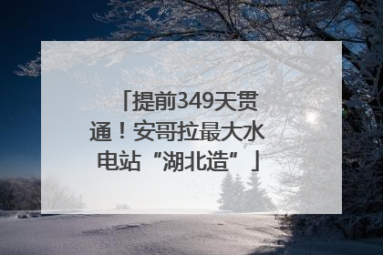 提前349天贯通！安哥拉最大水电站“湖北造”