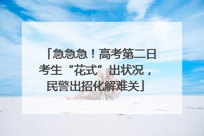 急急急！高考第二日考生“花式”出状况，民警出招化解难关