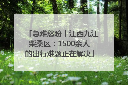 急难愁盼丨江西九江柴桑区：1500余人的出行难题正在解决